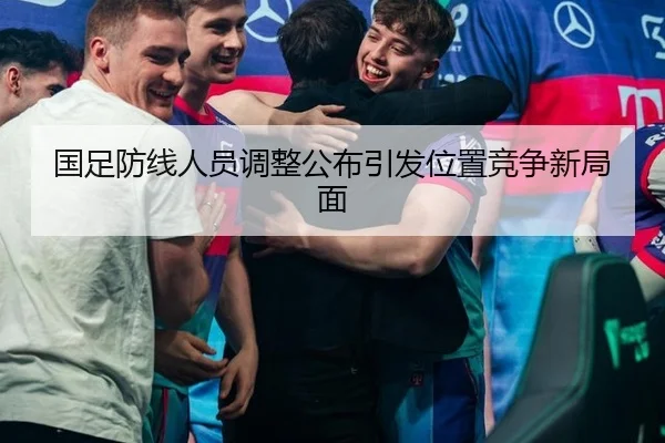 国足防线人员调整公布引发位置竞争新局面