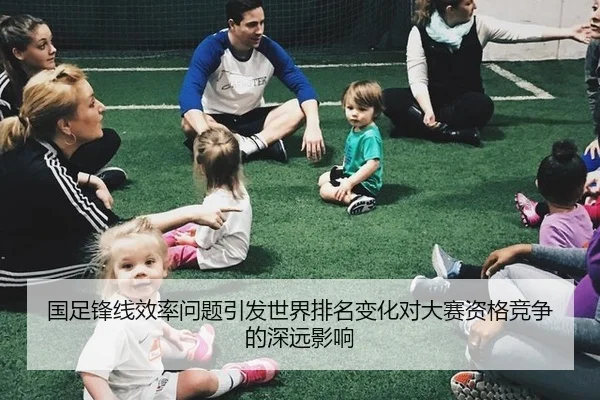国足锋线效率问题引发世界排名变化对大赛资格竞争的深远影响